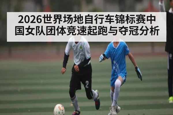 2026世界场地自行车锦标赛中国女队团体竞速起跑与夺冠分析