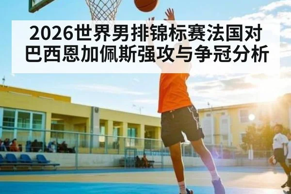 2026世界男排锦标赛法国对巴西恩加佩斯强攻与争冠分析
